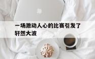 开云体育中国官方网站-一场激动人心的比赛引发了轩然大波