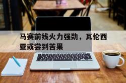 开云体育官网登入-包含马赛前线火力强劲，瓦伦西亚或尝到苦果的词条