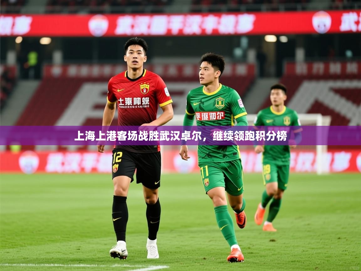 2025开运体育在线入口上海上港客场战胜武汉卓尔，继续领跑积分榜