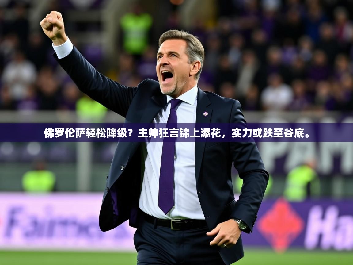 2025开运体育在线佛罗伦萨轻松降级？主帅狂言锦上添花，实力或跌至谷底。  第1张
