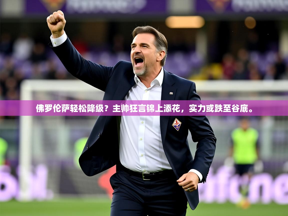 2025开运体育在线佛罗伦萨轻松降级？主帅狂言锦上添花，实力或跌至谷底。  第2张