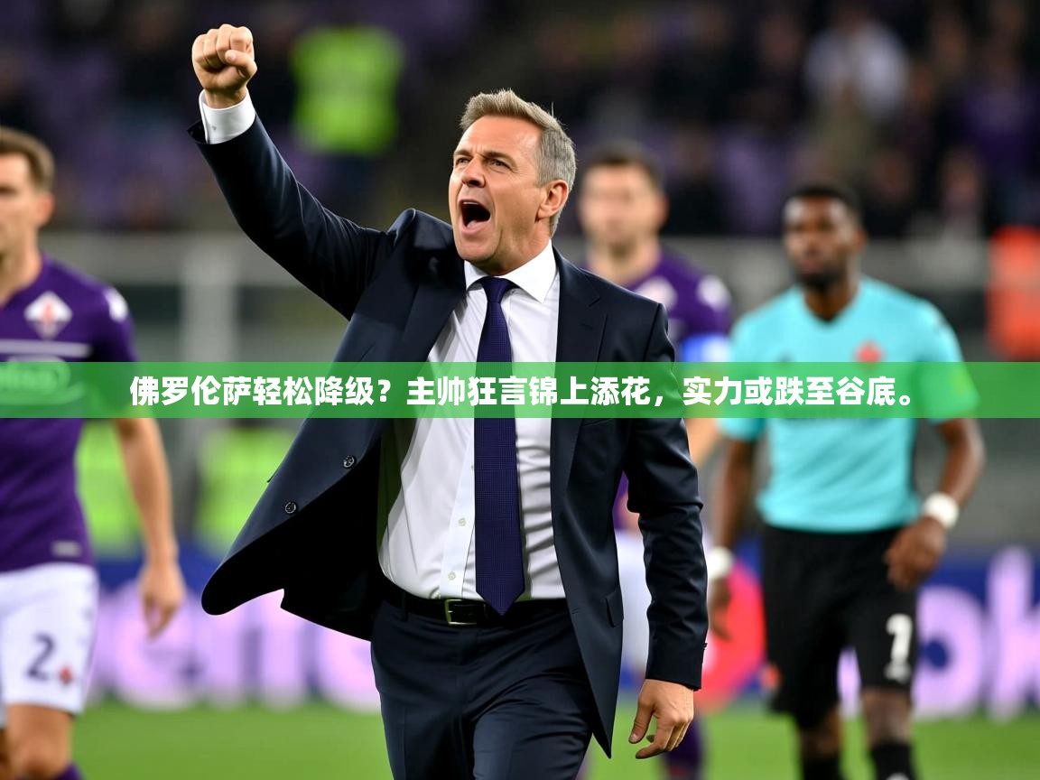 2025开运体育在线佛罗伦萨轻松降级？主帅狂言锦上添花，实力或跌至谷底。  第3张