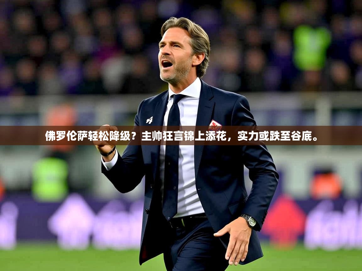 2025开运体育在线佛罗伦萨轻松降级？主帅狂言锦上添花，实力或跌至谷底。  第4张