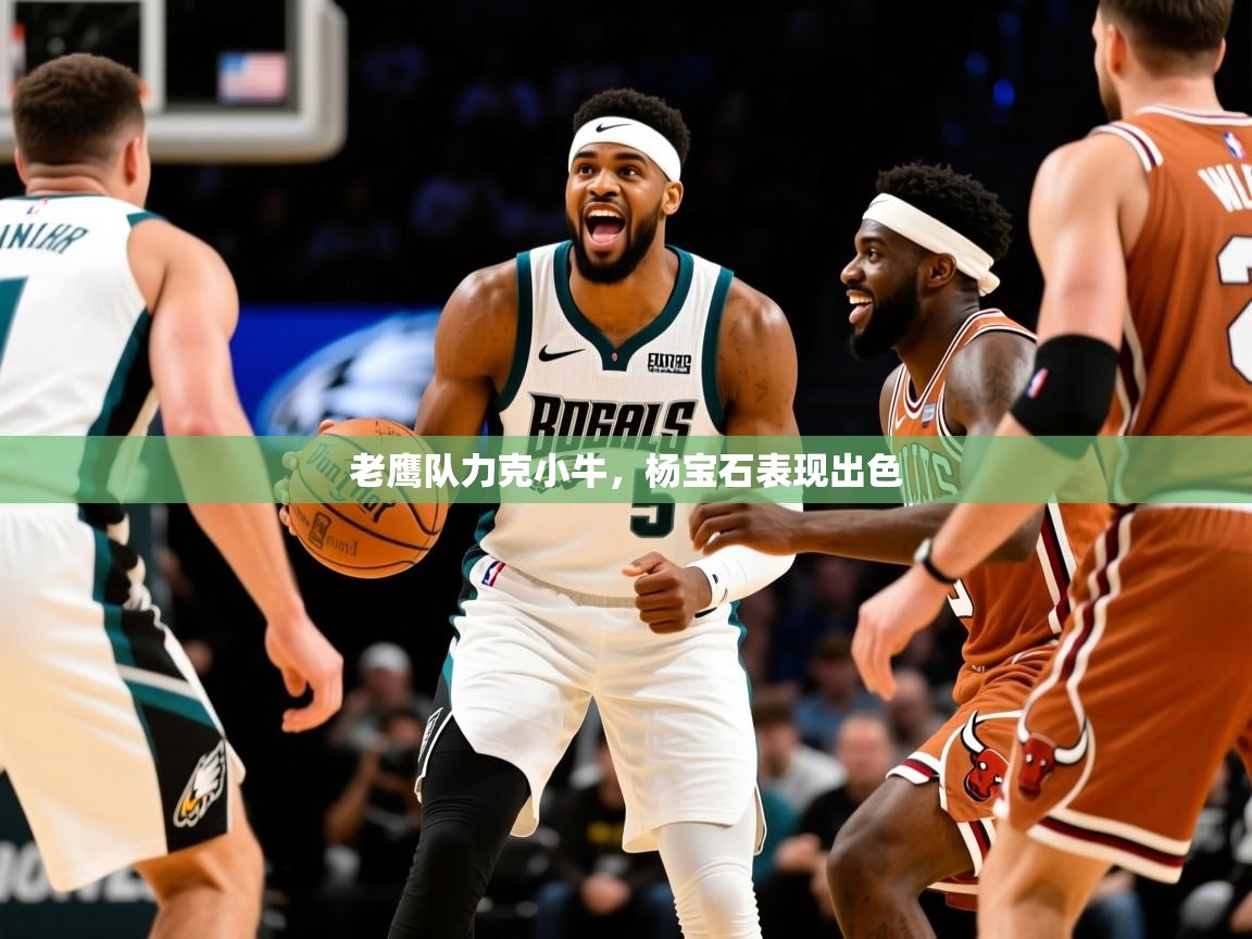 2025开运体育在线登录老鹰队力克小牛，杨宝石表现出色