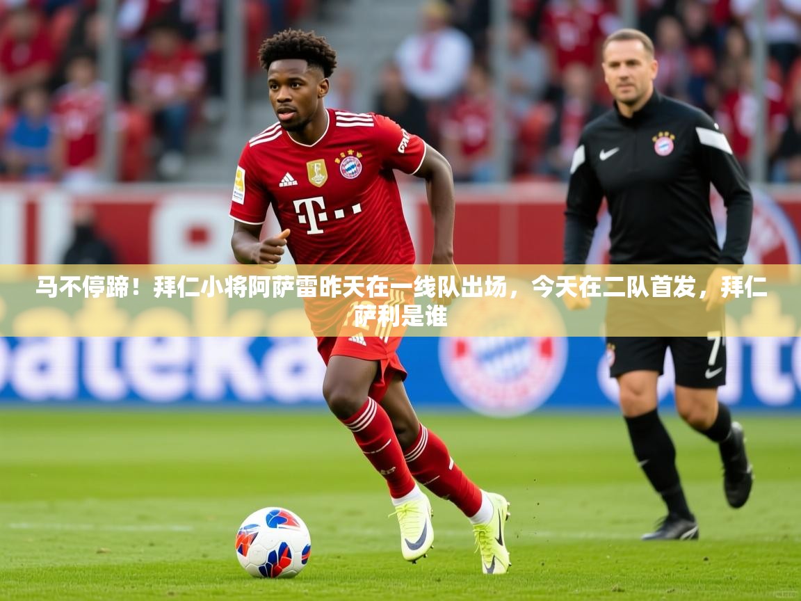 2025开云直播体育在线马不停蹄！拜仁小将阿萨雷昨天在一线队出场，今天在二队首发，拜仁萨利是谁  第1张