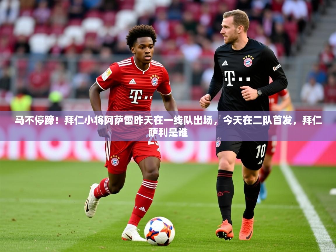 2025开云直播体育在线马不停蹄！拜仁小将阿萨雷昨天在一线队出场，今天在二队首发，拜仁萨利是谁  第2张