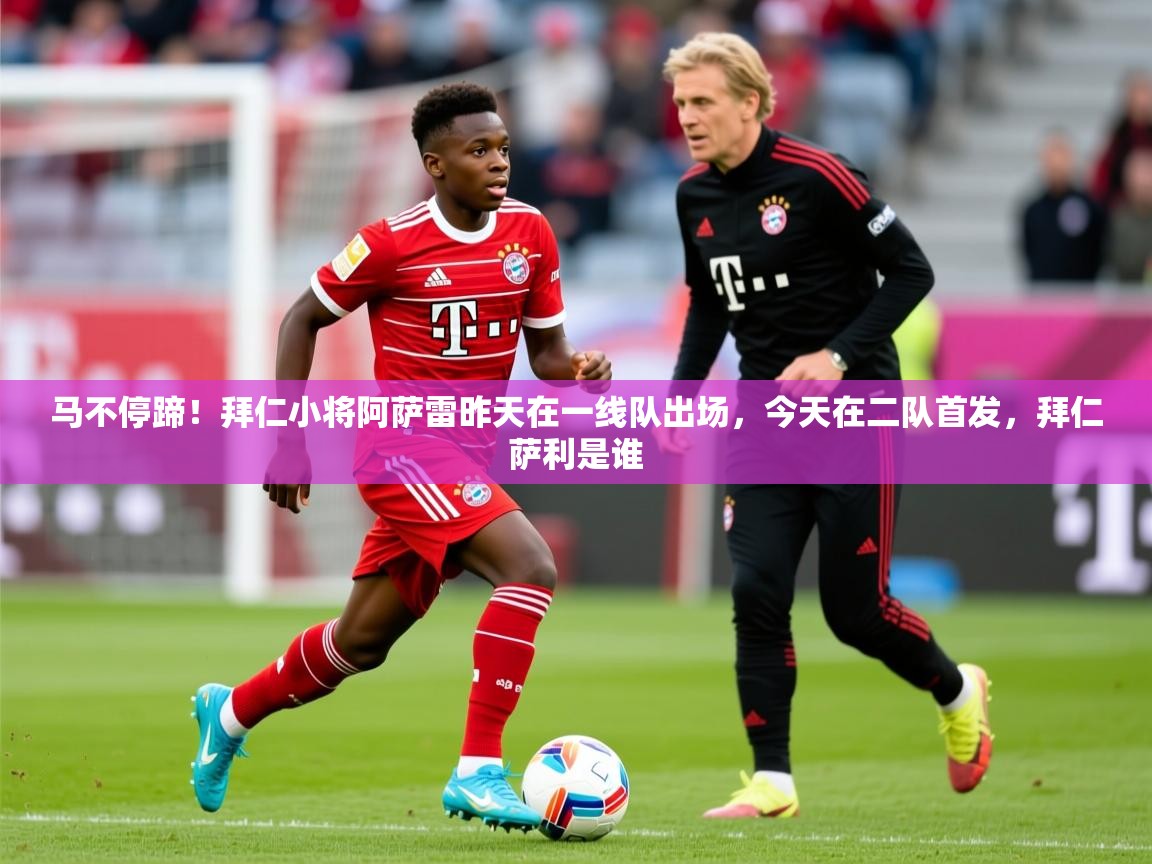 2025开云直播体育在线马不停蹄！拜仁小将阿萨雷昨天在一线队出场，今天在二队首发，拜仁萨利是谁  第3张