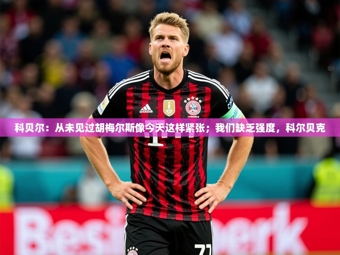 2025开运体育在线下载科贝尔：从未见过胡梅尔斯像今天这样紧张；我们缺乏强度，科尔贝克  第1张