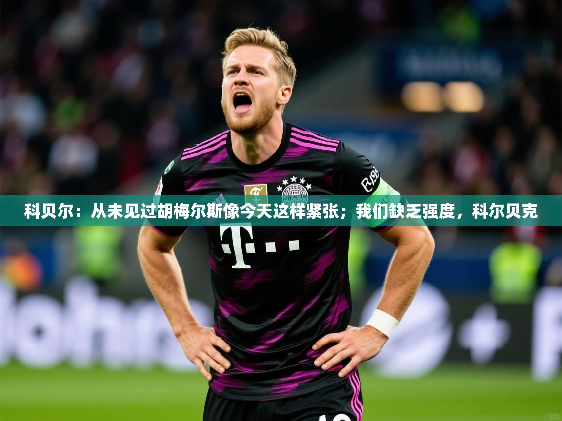 2025开运体育在线下载科贝尔：从未见过胡梅尔斯像今天这样紧张；我们缺乏强度，科尔贝克  第3张