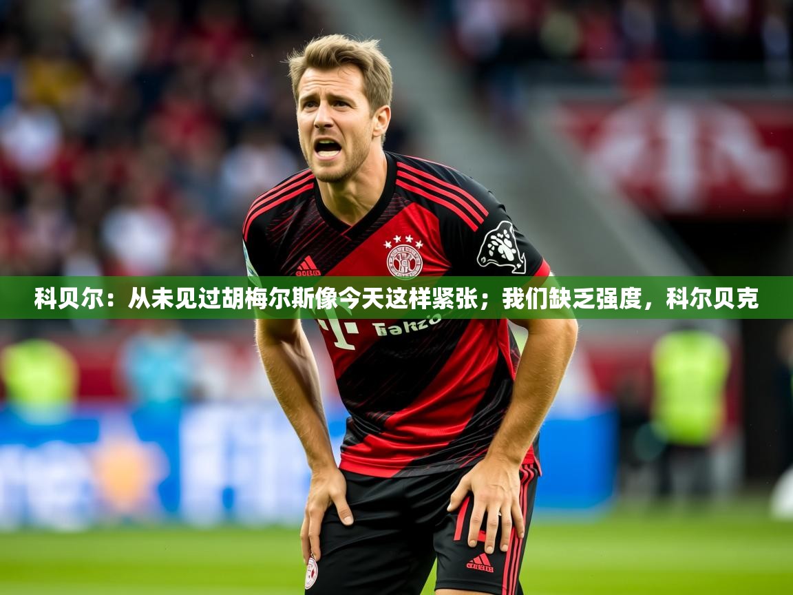 2025开运体育在线下载科贝尔：从未见过胡梅尔斯像今天这样紧张；我们缺乏强度，科尔贝克  第2张