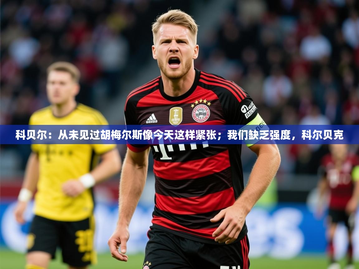 2025开运体育在线下载科贝尔：从未见过胡梅尔斯像今天这样紧张；我们缺乏强度，科尔贝克  第4张