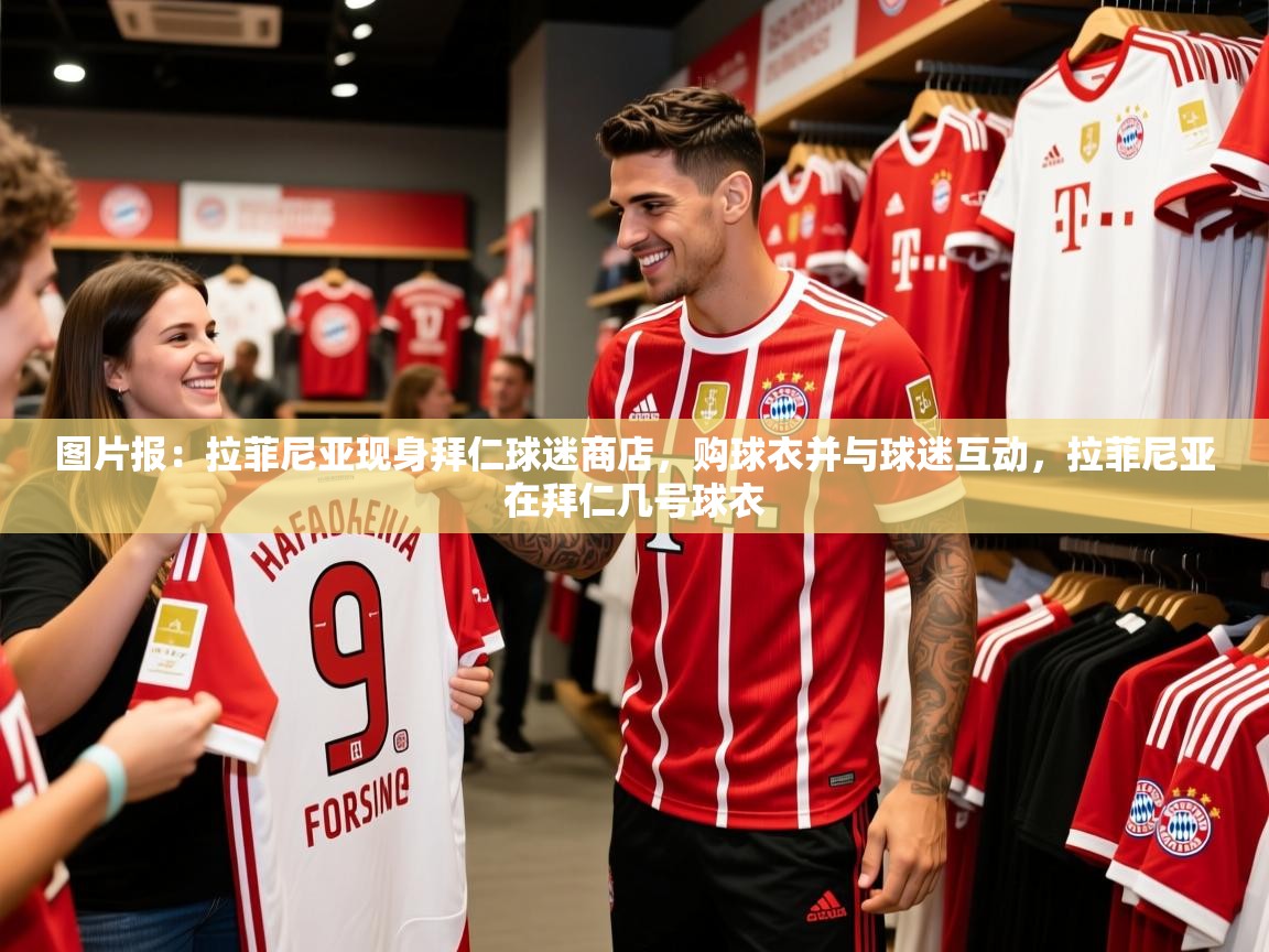 2025开运体育在线网址图片报：拉菲尼亚现身拜仁球迷商店，购球衣并与球迷互动，拉菲尼亚在拜仁几号球衣  第4张