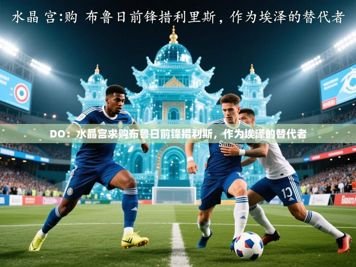 2025开运体育在线下载DO：水晶宫求购布鲁日前锋措利斯，作为埃泽的替代者  第2张
