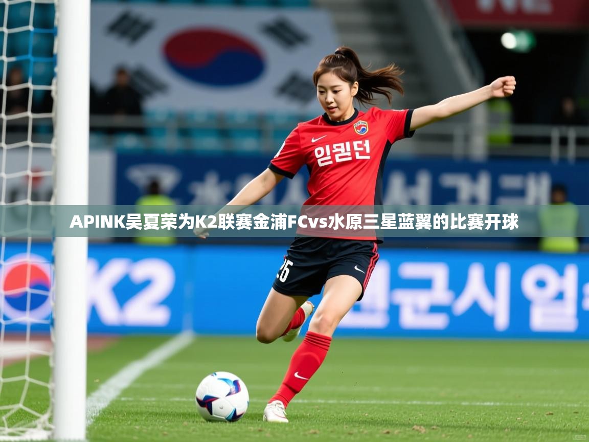 2025kaiyun体育在线登陆入口APINK吴夏荣为K2联赛金浦FCvs水原三星蓝翼的比赛开球