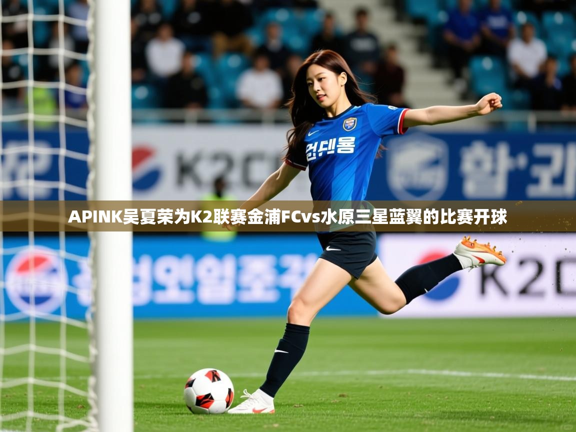 2025kaiyun体育在线登陆入口APINK吴夏荣为K2联赛金浦FCvs水原三星蓝翼的比赛开球  第2张