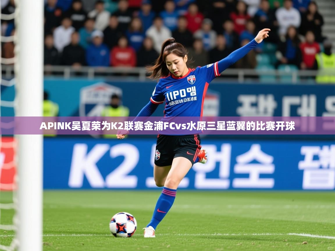 2025kaiyun体育在线登陆入口APINK吴夏荣为K2联赛金浦FCvs水原三星蓝翼的比赛开球  第3张