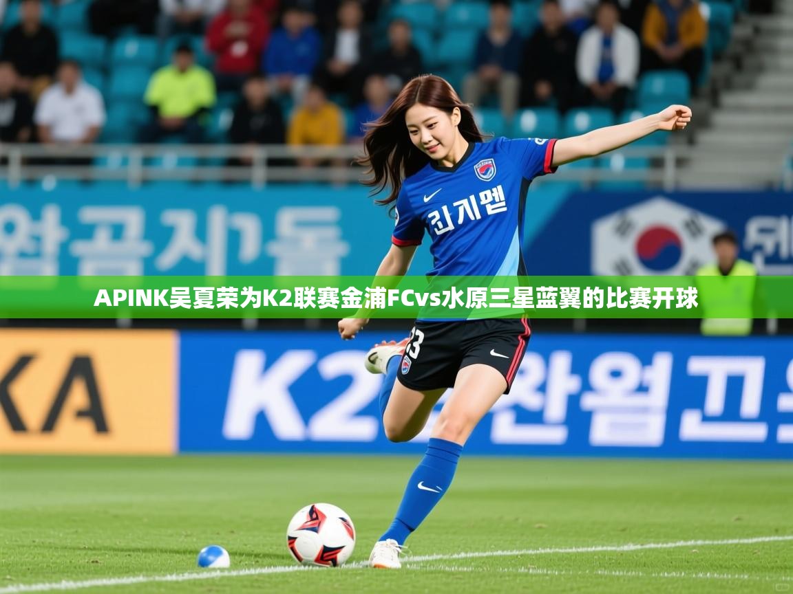 2025kaiyun体育在线登陆入口APINK吴夏荣为K2联赛金浦FCvs水原三星蓝翼的比赛开球  第4张