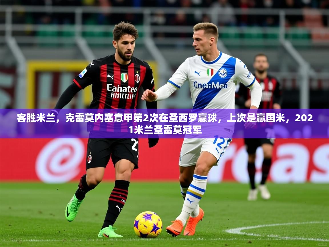 2025开云直播体育在线客胜米兰，克雷莫内塞意甲第2次在圣西罗赢球，上次是赢国米，2021米兰圣雷莫冠军  第3张