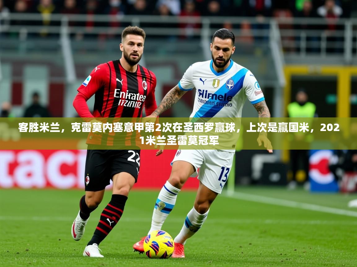2025开云直播体育在线客胜米兰，克雷莫内塞意甲第2次在圣西罗赢球，上次是赢国米，2021米兰圣雷莫冠军  第2张