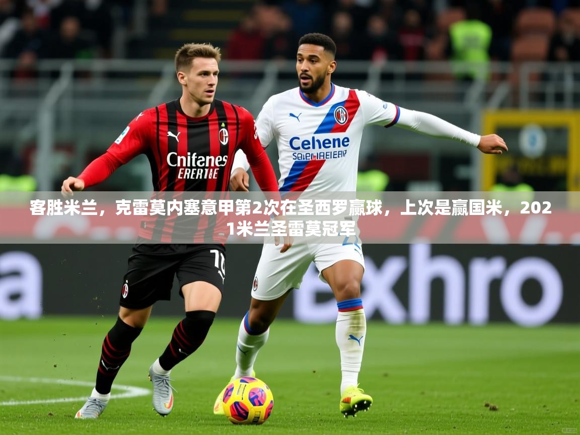 2025开云直播体育在线客胜米兰，克雷莫内塞意甲第2次在圣西罗赢球，上次是赢国米，2021米兰圣雷莫冠军  第4张