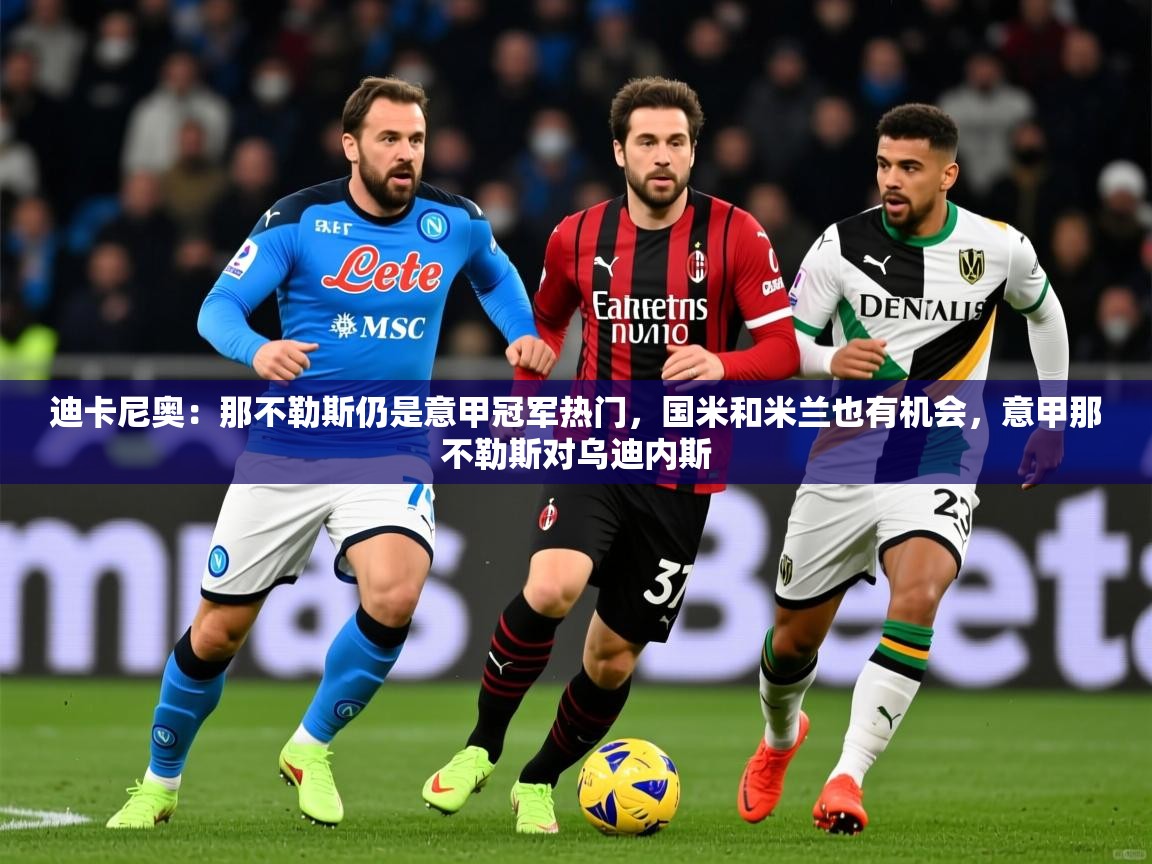 2025kaiyun体育在线登录迪卡尼奥：那不勒斯仍是意甲冠军热门，国米和米兰也有机会，意甲那不勒斯对乌迪内斯  第1张