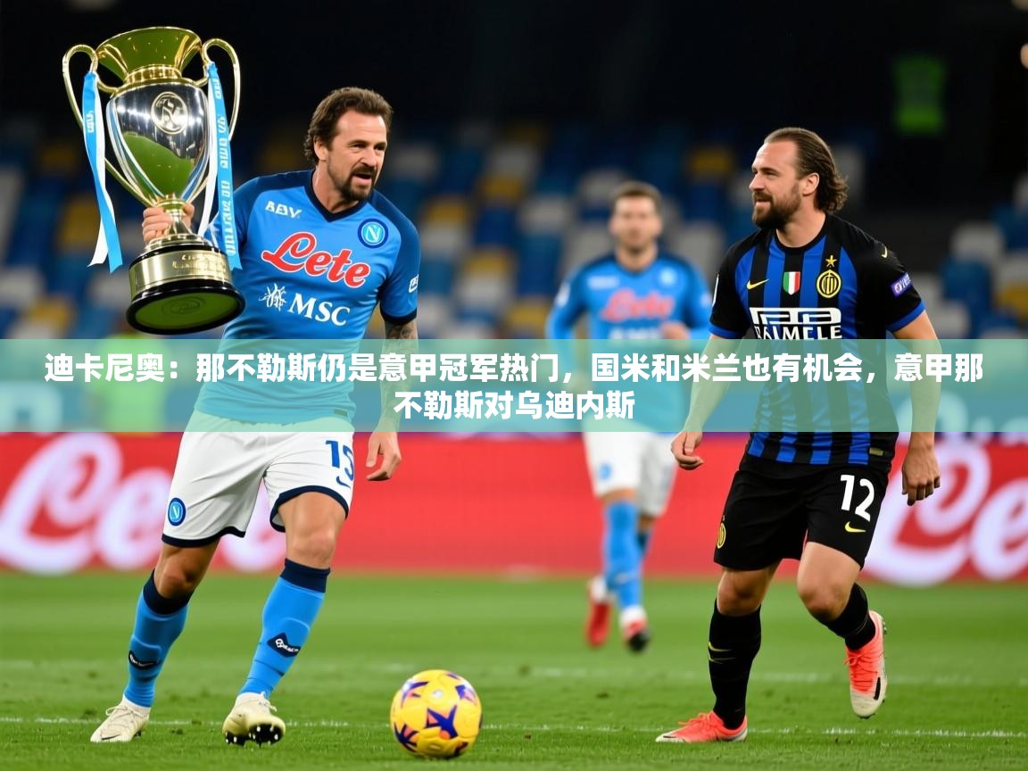 2025kaiyun体育在线登录迪卡尼奥：那不勒斯仍是意甲冠军热门，国米和米兰也有机会，意甲那不勒斯对乌迪内斯  第2张