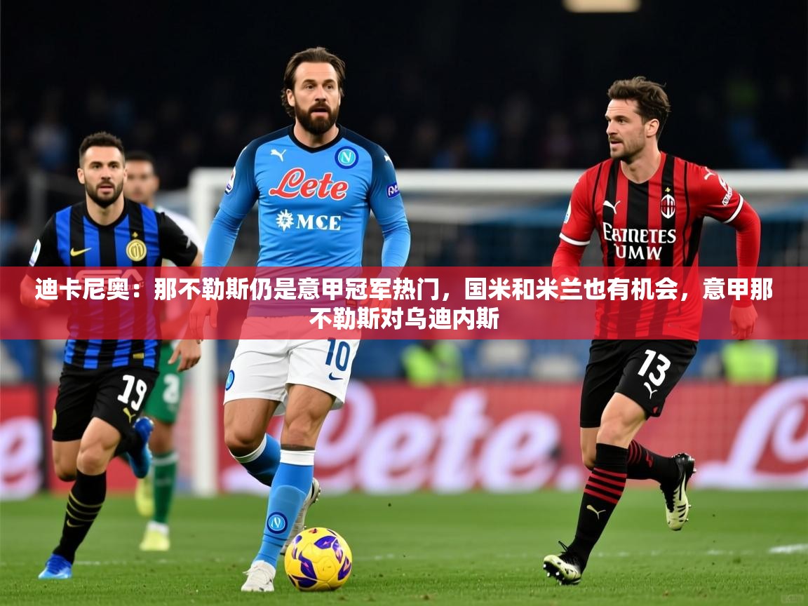 2025kaiyun体育在线登录迪卡尼奥：那不勒斯仍是意甲冠军热门，国米和米兰也有机会，意甲那不勒斯对乌迪内斯  第3张