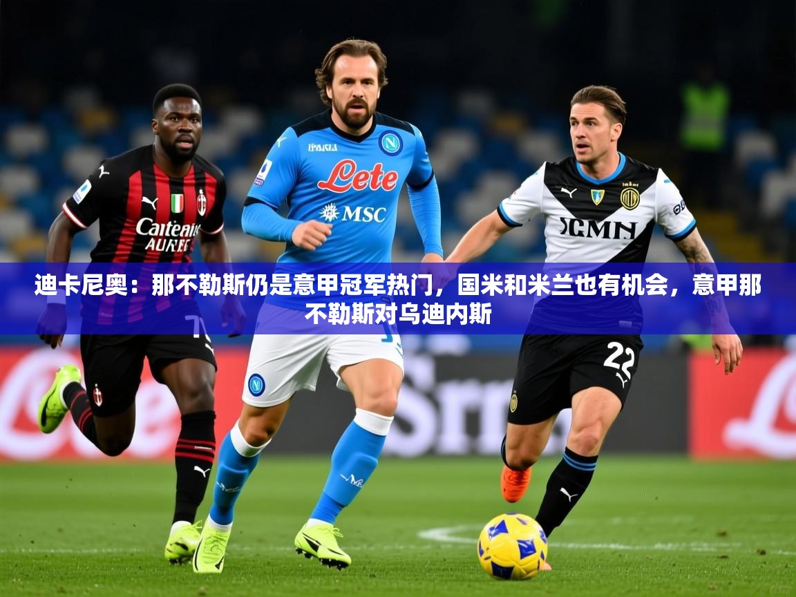 2025kaiyun体育在线登录迪卡尼奥：那不勒斯仍是意甲冠军热门，国米和米兰也有机会，意甲那不勒斯对乌迪内斯  第4张