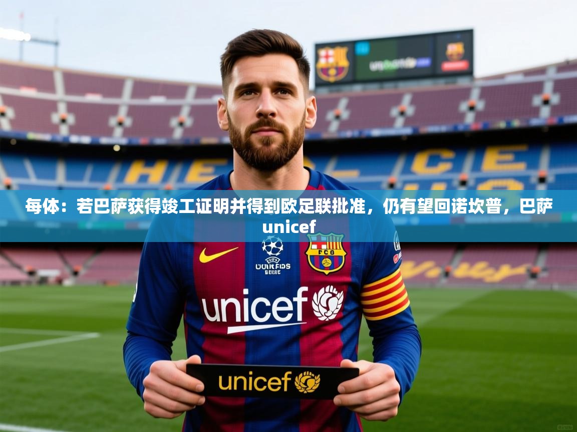 2025kaiyun体育在线官网登录入口每体：若巴萨获得竣工证明并得到欧足联批准，仍有望回诺坎普，巴萨unicef