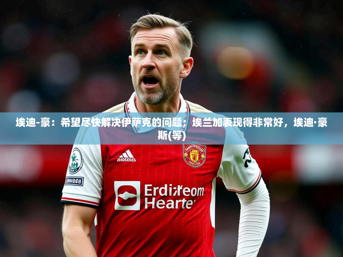 2025开云直播体育在线埃迪-豪:希望尽快解决伊萨克的问题;埃兰加表现得非常好,埃迪·豪斯(等) 第3张