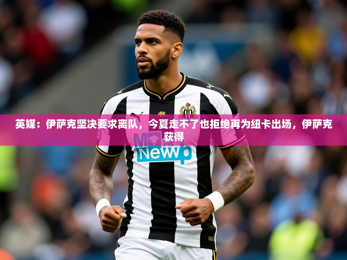 2025开运体育在线网址英媒:伊萨克坚决要求离队,今夏走不了也拒绝再为纽卡出场,伊萨克获得 第2张