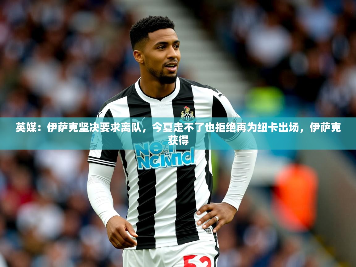 2025开运体育在线网址英媒:伊萨克坚决要求离队,今夏走不了也拒绝再为纽卡出场,伊萨克获得 第1张