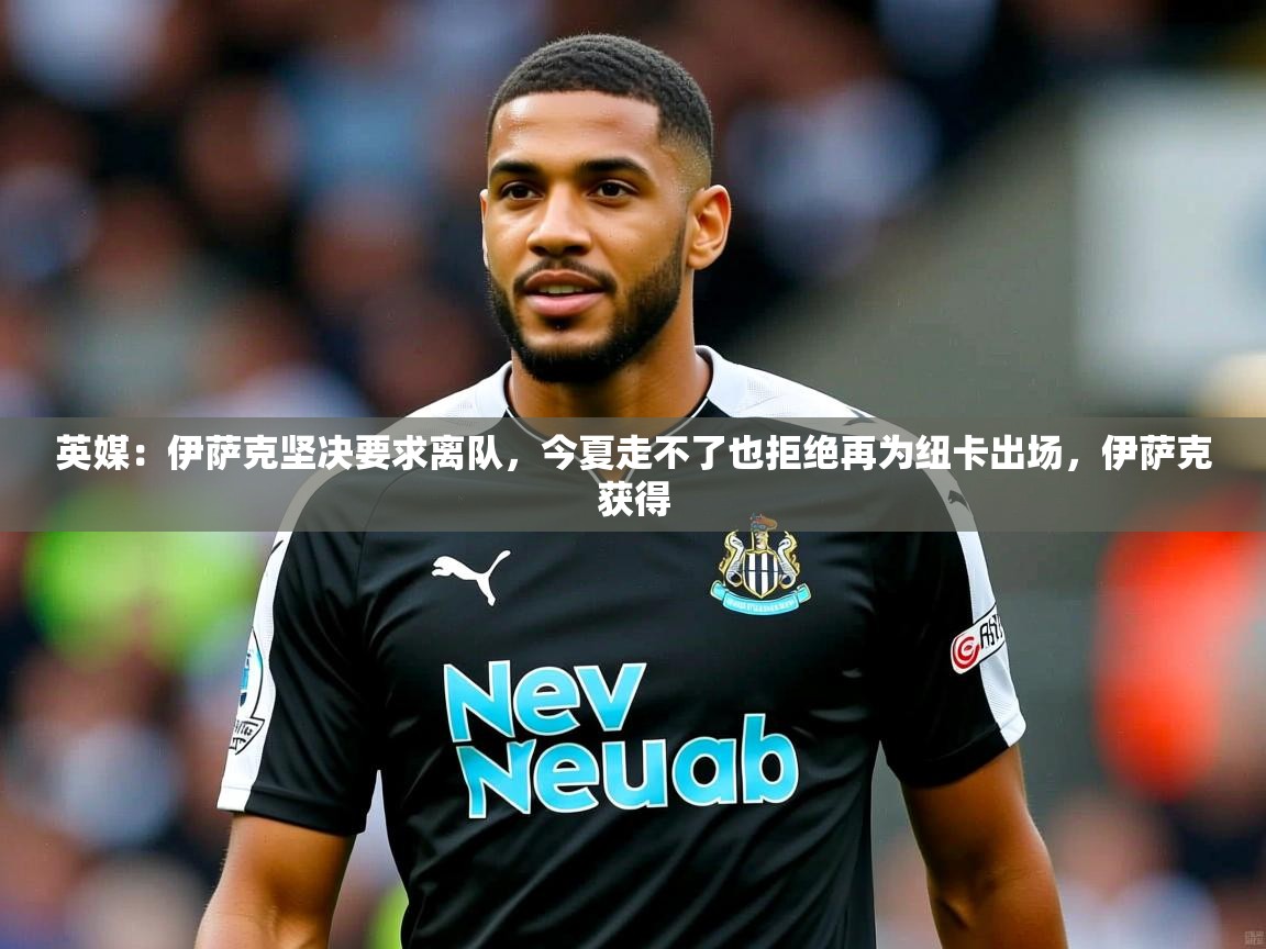 2025开运体育在线网址英媒:伊萨克坚决要求离队,今夏走不了也拒绝再为纽卡出场,伊萨克获得 第3张