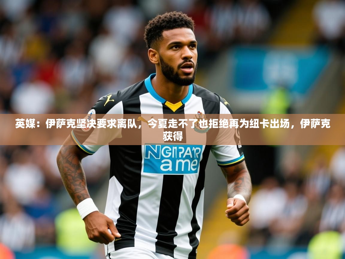 2025开运体育在线网址英媒:伊萨克坚决要求离队,今夏走不了也拒绝再为纽卡出场,伊萨克获得 第4张