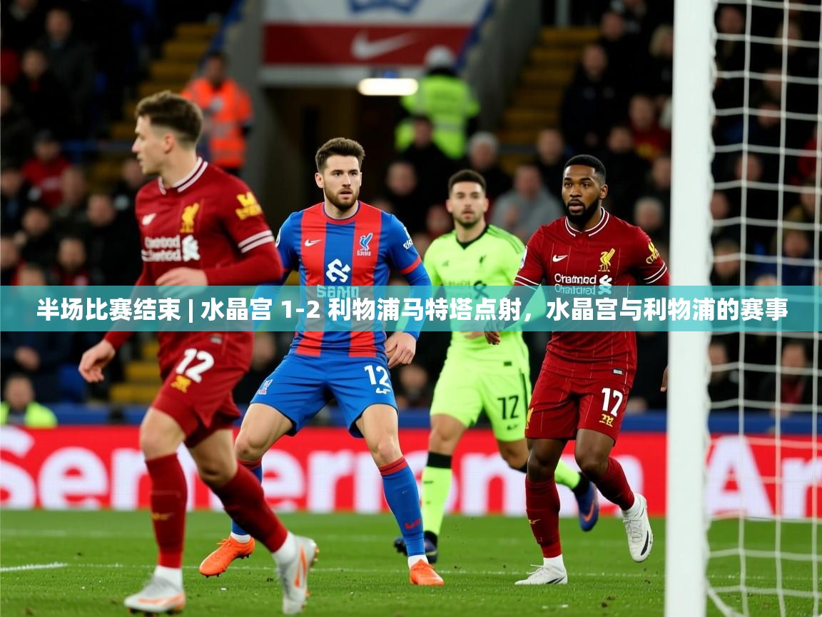 2025开运体育在线入口半场比赛结束 | 水晶宫 1-2 利物浦马特塔点射,水晶宫与利物浦的赛事 第2张