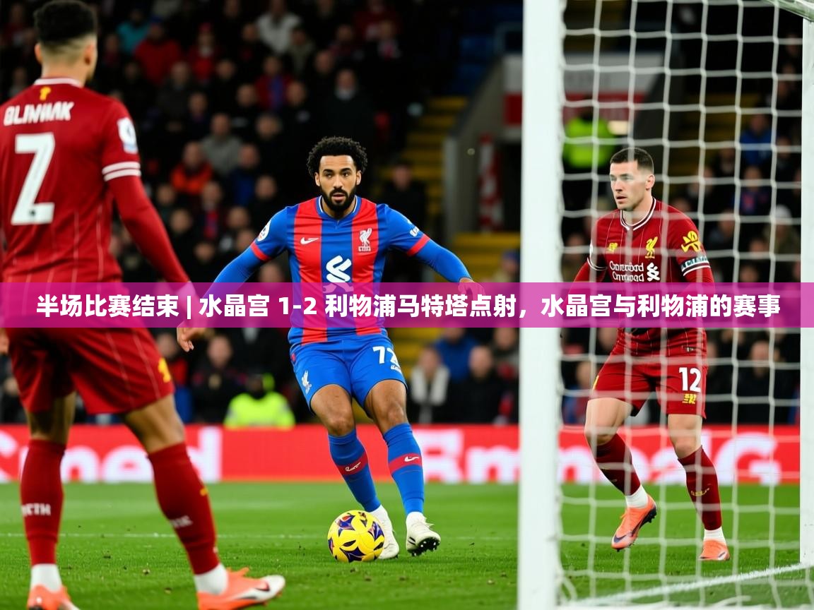 2025开运体育在线入口半场比赛结束 | 水晶宫 1-2 利物浦马特塔点射,水晶宫与利物浦的赛事 第3张