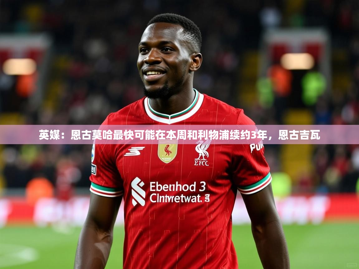 2025开运体育在线英媒:恩古莫哈最快可能在本周和利物浦续约3年,恩古吉瓦 第4张