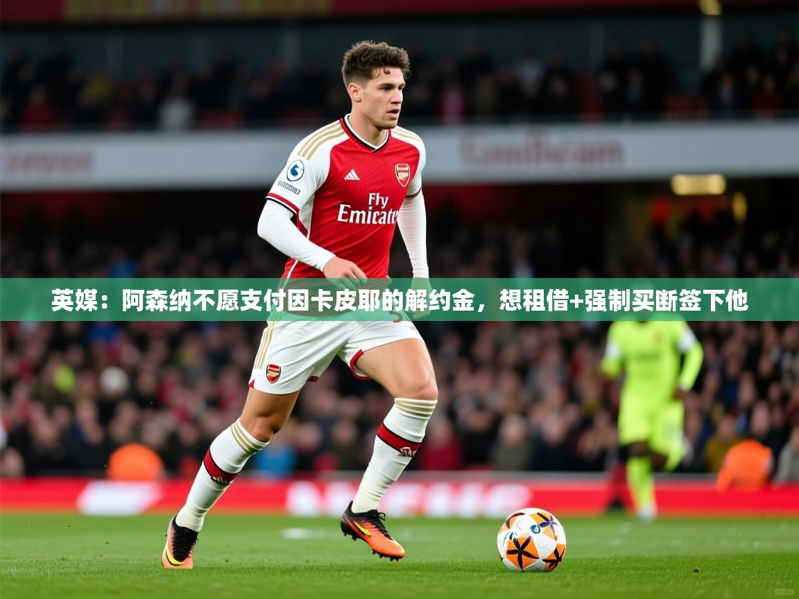 2025kaiyun体育在线官网英媒:阿森纳不愿支付因卡皮耶的解约金,想租借+强制买断签下他 第1张