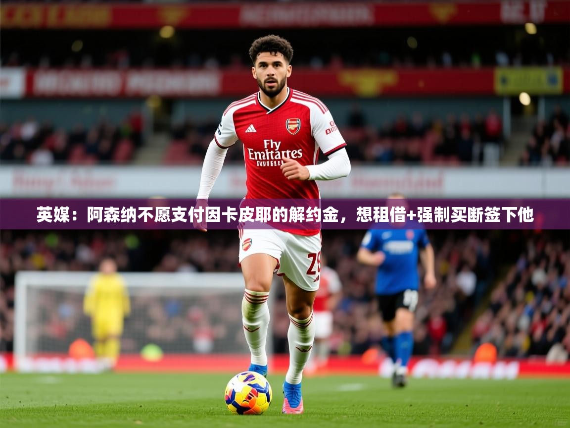 2025kaiyun体育在线官网英媒:阿森纳不愿支付因卡皮耶的解约金,想租借+强制买断签下他 第2张