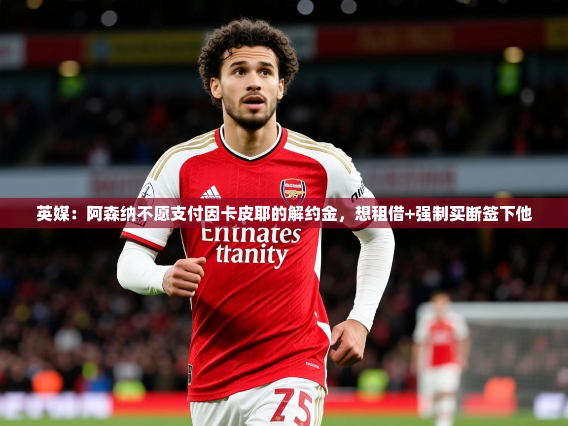 2025kaiyun体育在线官网英媒:阿森纳不愿支付因卡皮耶的解约金,想租借+强制买断签下他 第3张