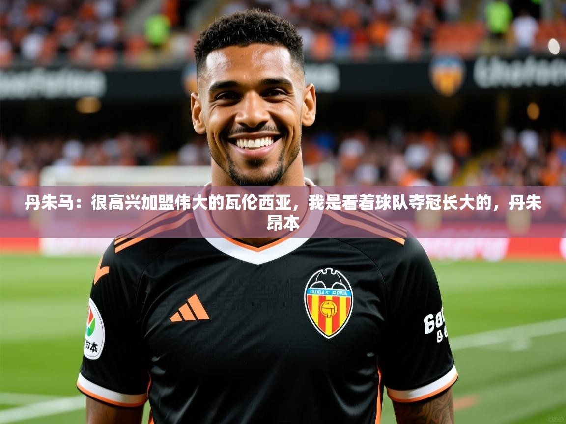 2025开运体育在线入口丹朱马:很高兴加盟伟大的瓦伦西亚,我是看着球队夺冠长大的,丹朱昂本