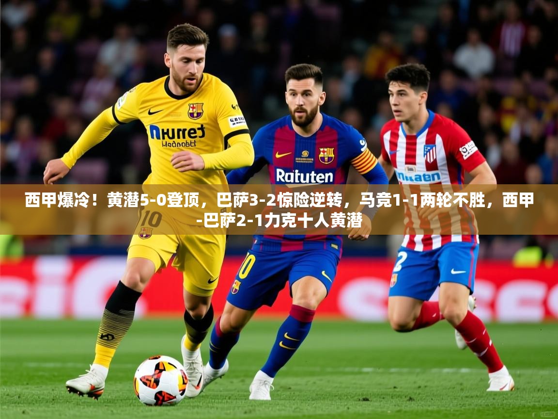 2025kaiyun体育在线官网西甲爆冷！黄潜5-0登顶，巴萨3-2惊险逆转，马竞1-1两轮不胜，西甲-巴萨2-1力克十人黄潜  第1张