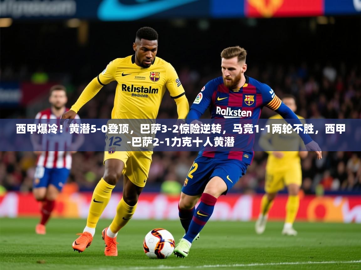 2025kaiyun体育在线官网西甲爆冷！黄潜5-0登顶，巴萨3-2惊险逆转，马竞1-1两轮不胜，西甲-巴萨2-1力克十人黄潜  第2张