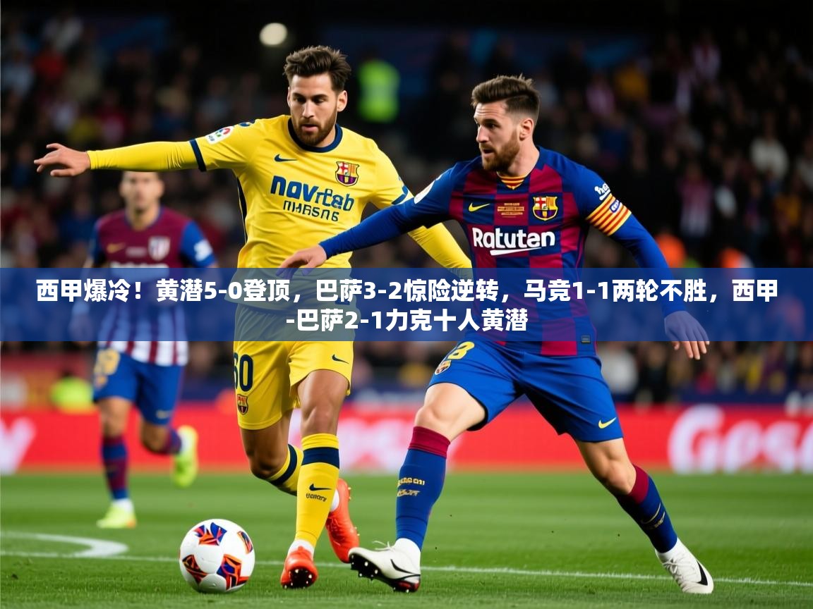 2025kaiyun体育在线官网西甲爆冷！黄潜5-0登顶，巴萨3-2惊险逆转，马竞1-1两轮不胜，西甲-巴萨2-1力克十人黄潜  第3张