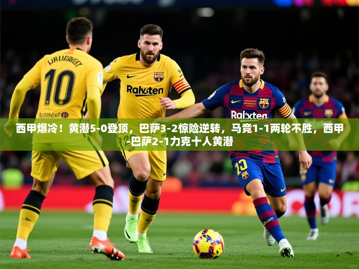 2025kaiyun体育在线官网西甲爆冷！黄潜5-0登顶，巴萨3-2惊险逆转，马竞1-1两轮不胜，西甲-巴萨2-1力克十人黄潜  第4张