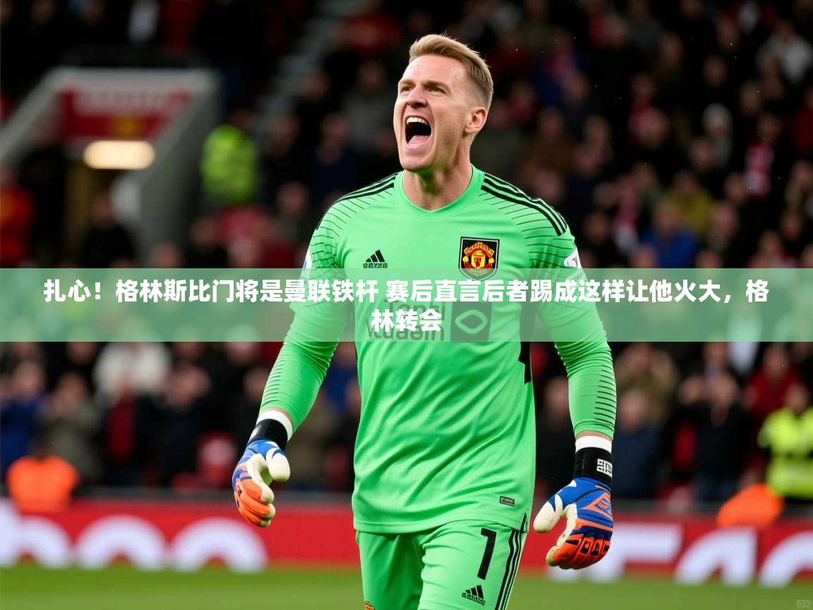 2025kaiyun体育在线登陆入口扎心!格林斯比门将是曼联铁杆 赛后直言后者踢成这样让他火大,格林转会 第2张