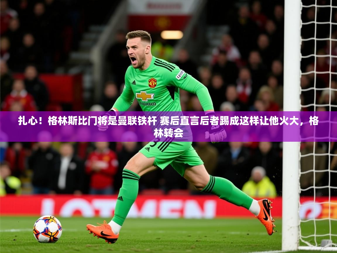 2025kaiyun体育在线登陆入口扎心！格林斯比门将是曼联铁杆 赛后直言后者踢成这样让他火大，格林转会
