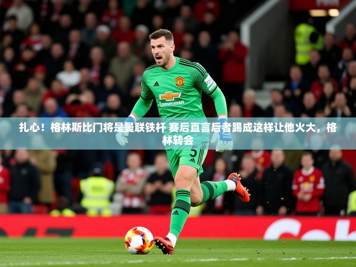 2025kaiyun体育在线登陆入口扎心!格林斯比门将是曼联铁杆 赛后直言后者踢成这样让他火大,格林转会 第4张