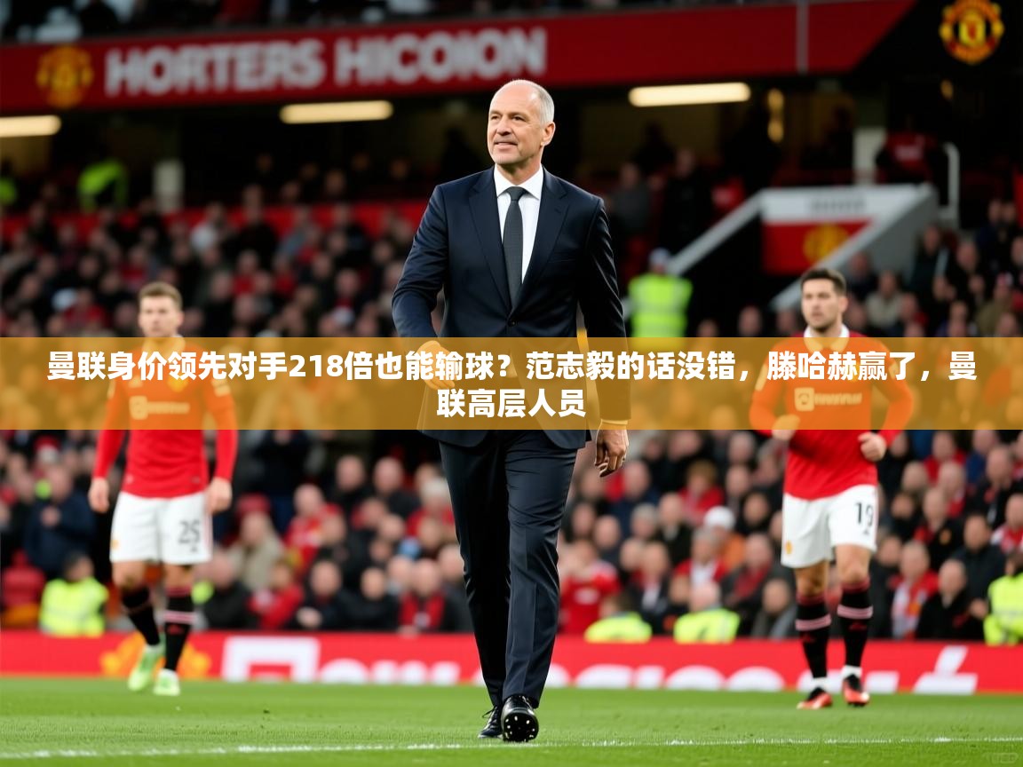2025开云直播体育在线曼联身价领先对手218倍也能输球？范志毅的话没错，滕哈赫赢了，曼联高层人员