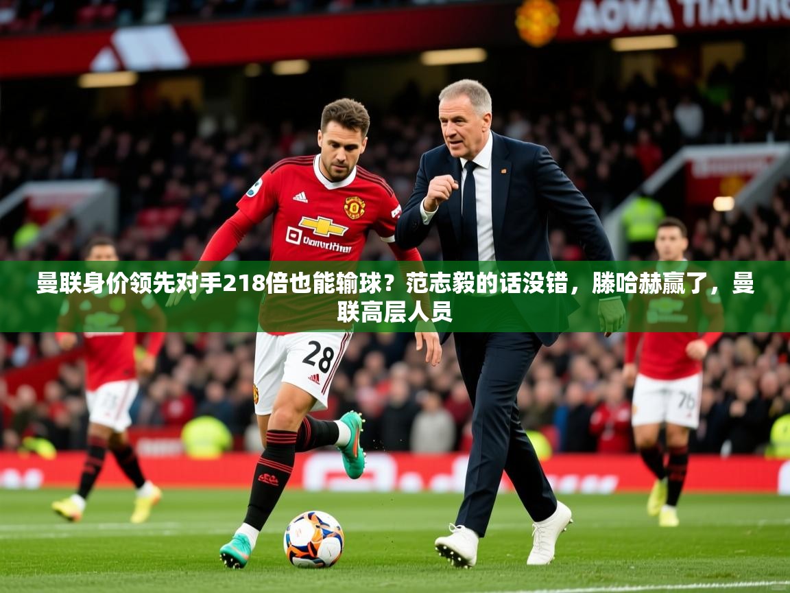 2025开云直播体育在线曼联身价领先对手218倍也能输球？范志毅的话没错，滕哈赫赢了，曼联高层人员  第2张